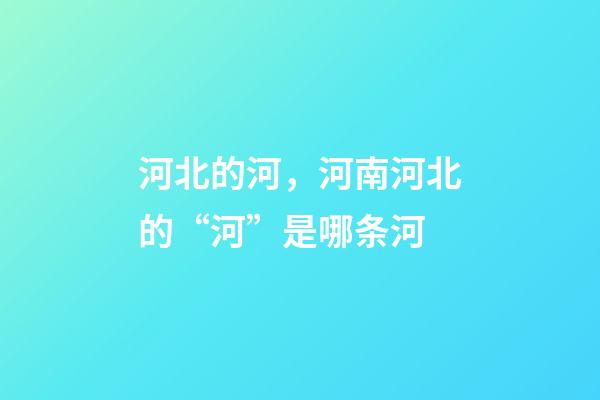 河北的河，河南河北的“河”是哪条河-第1张-观点-玄机派