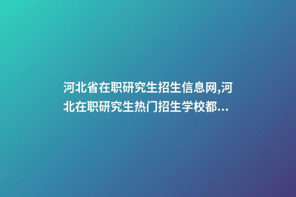 河北省在职研究生招生信息网,河北在职研究生热门招生学校都有哪些-第1张-观点-玄机派