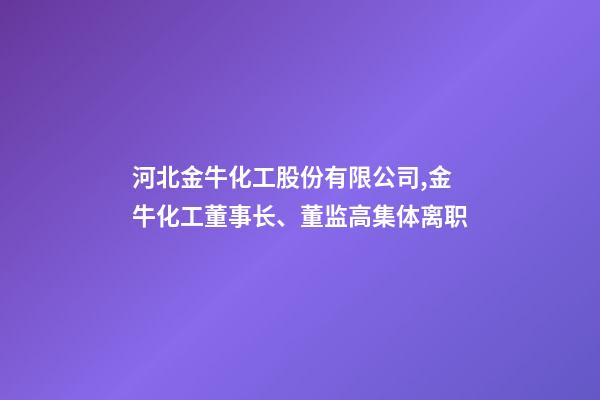 河北金牛化工股份有限公司,金牛化工董事长、董监高集体离职-第1张-观点-玄机派