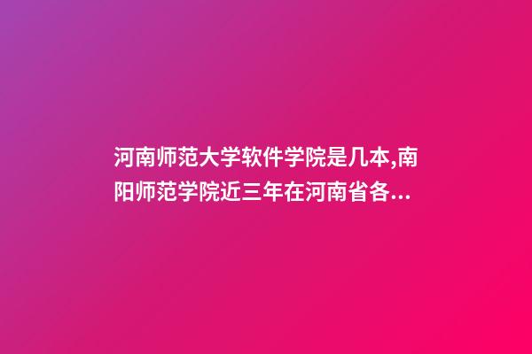 河南师范大学软件学院是几本,南阳师范学院近三年在河南省各专业的高考录取分数线-第1张-观点-玄机派
