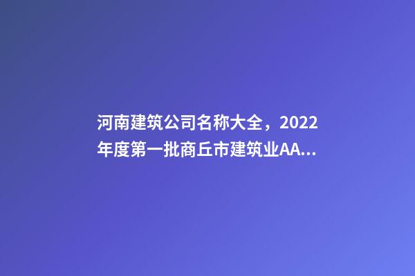 河南建筑公司名称大全，2022年度第一批商丘市建筑业AAA级信用企业名单-第1张-观点-玄机派