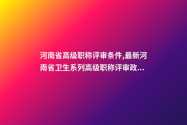 河南省高级职称评审条件,最新河南省卫生系列高级职称评审政策-第1张-观点-玄机派