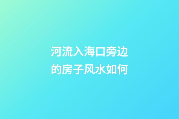 河流入海口旁边的房子风水如何