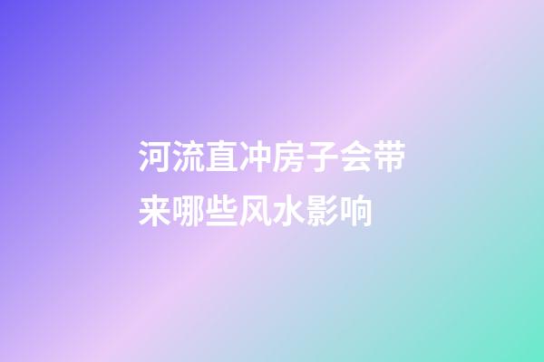 河流直冲房子会带来哪些风水影响