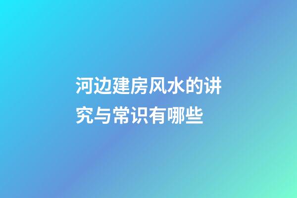 河边建房风水的讲究与常识有哪些