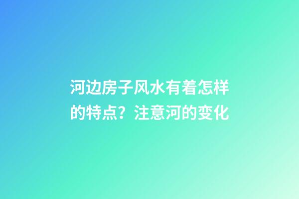 河边房子风水有着怎样的特点？注意河的变化