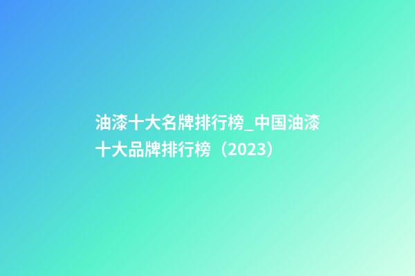 油漆十大名牌排行榜_中国油漆十大品牌排行榜（2023）-第1张-商标起名-玄机派