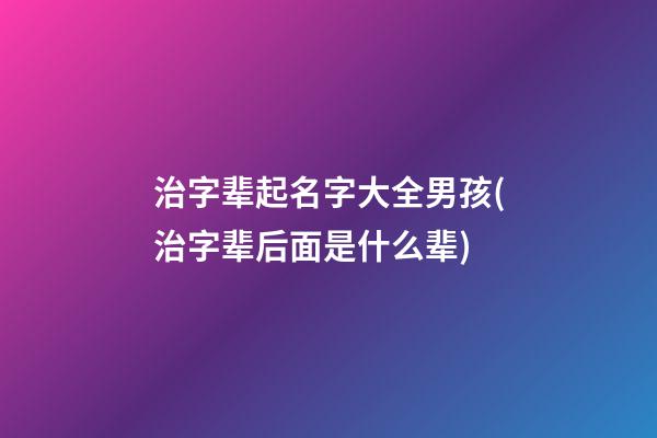 治字辈起名字大全男孩(治字辈后面是什么辈)