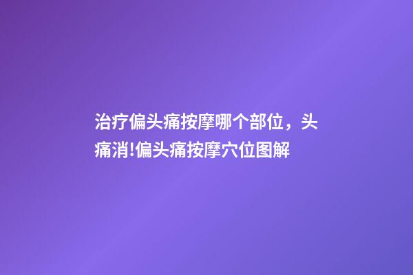 治疗偏头痛按摩哪个部位，头痛消!偏头痛按摩穴位图解-第1张-观点-玄机派