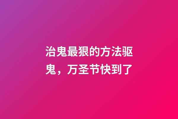 治鬼最狠的方法驱鬼，万圣节快到了-第1张-观点-玄机派