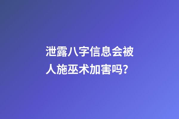 泄露八字信息会被人施巫术加害吗？
