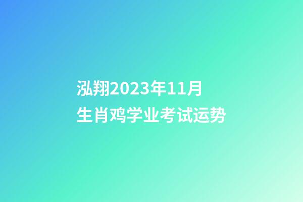 泓翔2023年11月生肖鸡学业考试运势