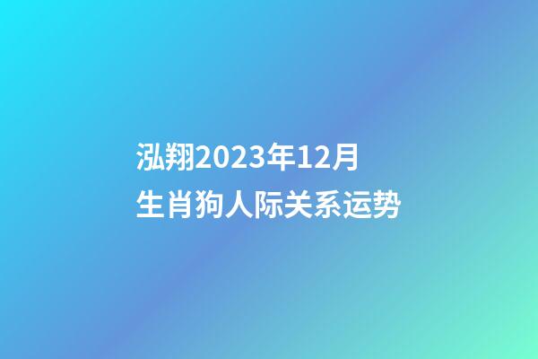 泓翔2023年12月生肖狗人际关系运势