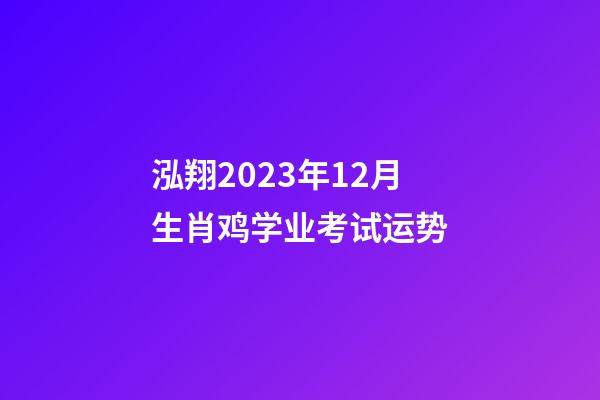 泓翔2023年12月生肖鸡学业考试运势