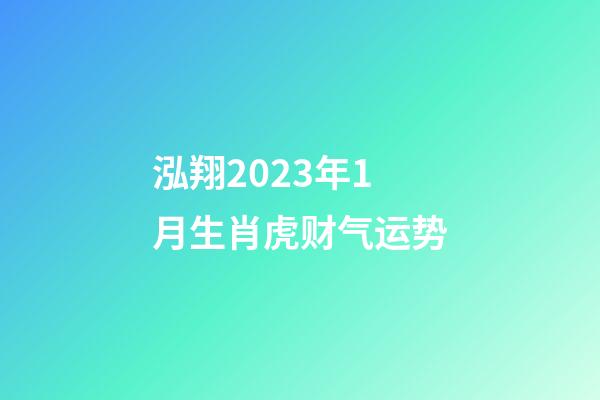 泓翔2023年1月生肖虎财气运势