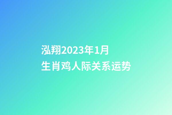 泓翔2023年1月生肖鸡人际关系运势