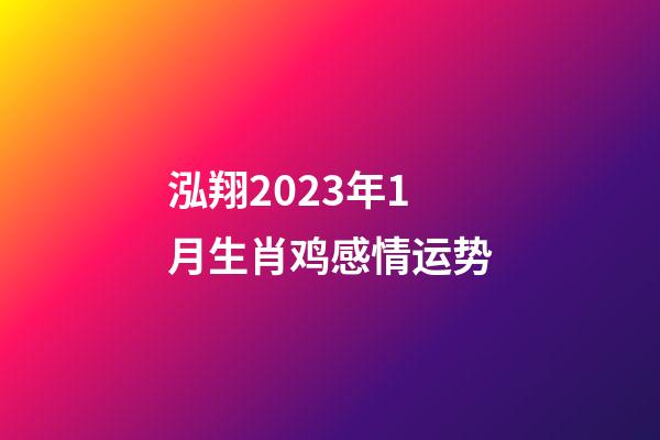 泓翔2023年1月生肖鸡感情运势