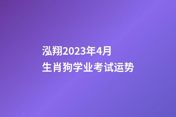 泓翔2023年4月生肖狗学业考试运势