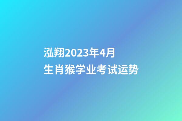 泓翔2023年4月生肖猴学业考试运势