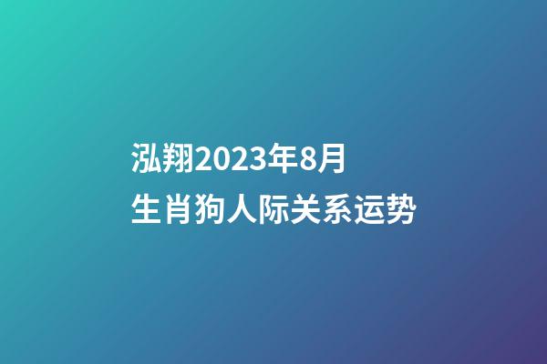 泓翔2023年8月生肖狗人际关系运势