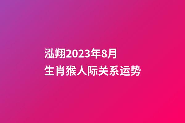 泓翔2023年8月生肖猴人际关系运势
