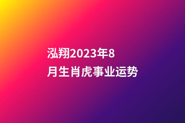 泓翔2023年8月生肖虎事业运势