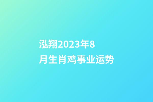 泓翔2023年8月生肖鸡事业运势