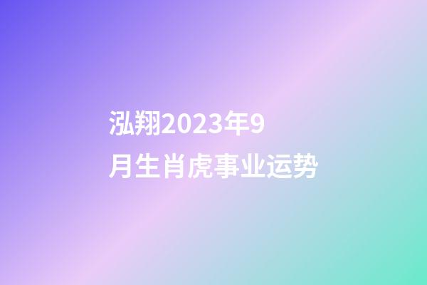 泓翔2023年9月生肖虎事业运势