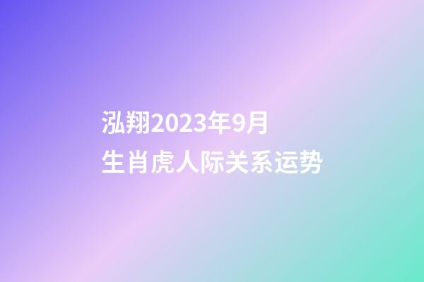 泓翔2023年9月生肖虎人际关系运势