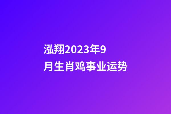 泓翔2023年9月生肖鸡事业运势