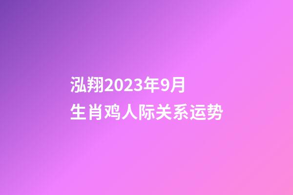 泓翔2023年9月生肖鸡人际关系运势