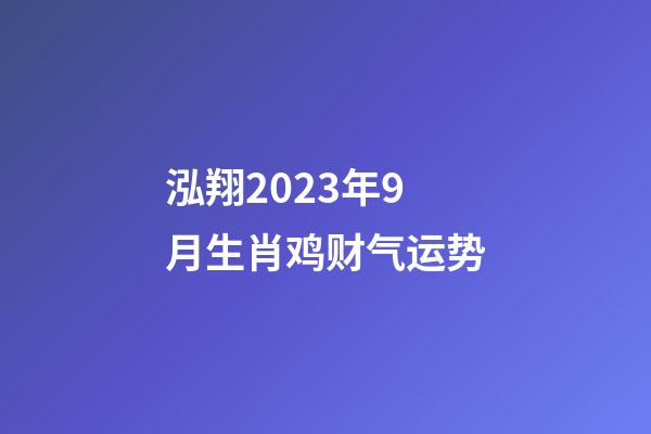 泓翔2023年9月生肖鸡财气运势