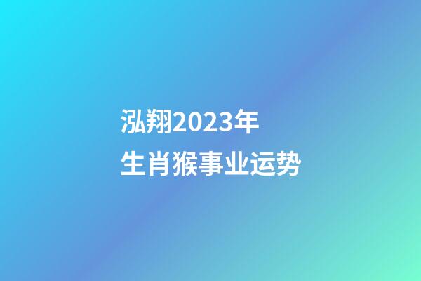泓翔2023年生肖猴事业运势