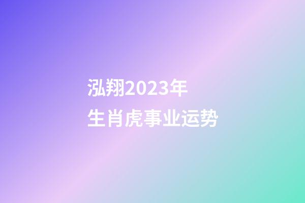 泓翔2023年生肖虎事业运势