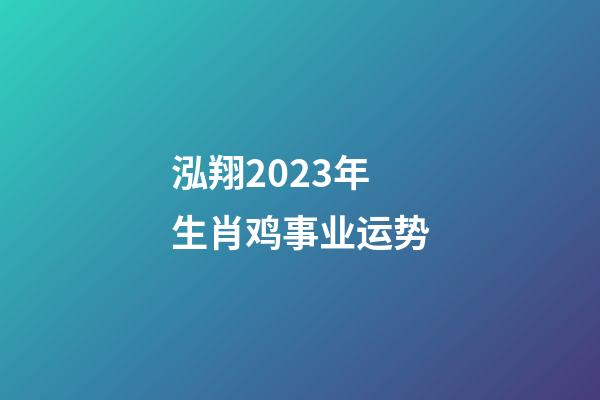 泓翔2023年生肖鸡事业运势
