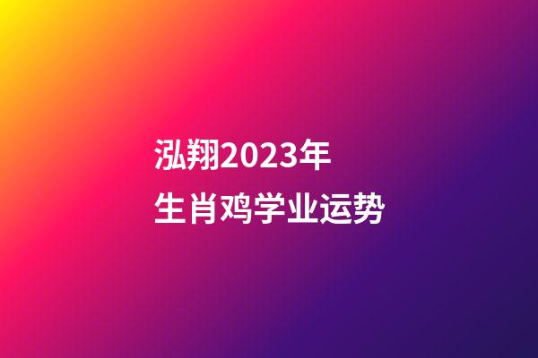 泓翔2023年生肖鸡学业运势