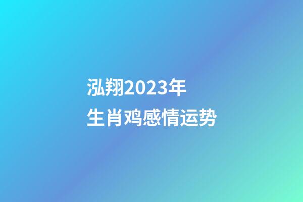 泓翔2023年生肖鸡感情运势