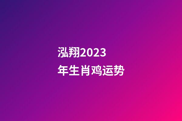 泓翔2023年生肖鸡运势