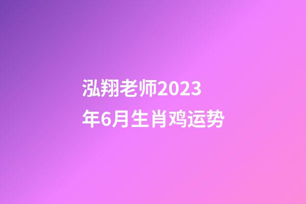 泓翔老师2023年6月生肖鸡运势