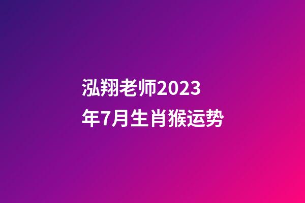 泓翔老师2023年7月生肖猴运势