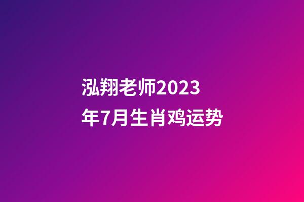 泓翔老师2023年7月生肖鸡运势