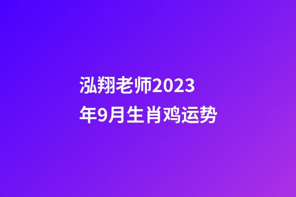 泓翔老师2023年9月生肖鸡运势