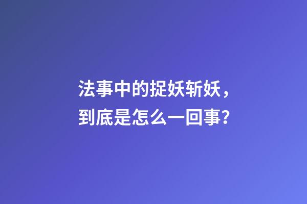 法事中的捉妖斩妖，到底是怎么一回事？