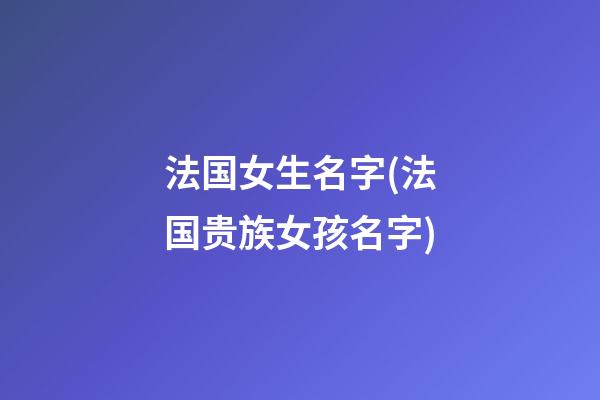 法国女生名字(法国贵族女孩名字)