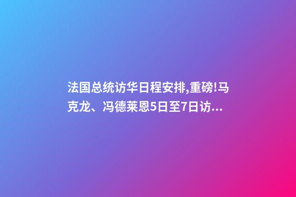 法国总统访华日程安排,重磅!马克龙、冯德莱恩5日至7日访华-第1张-观点-玄机派