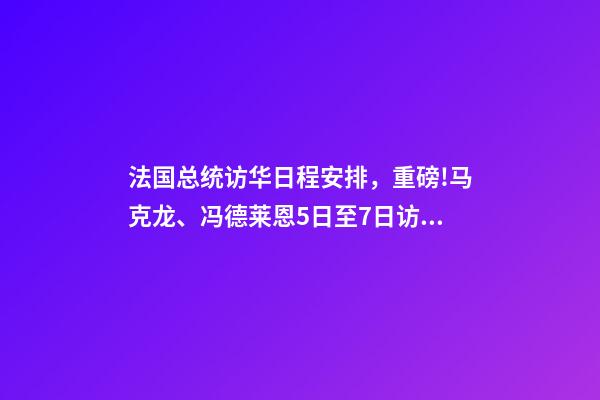 法国总统访华日程安排，重磅!马克龙、冯德莱恩5日至7日访华-第1张-观点-玄机派