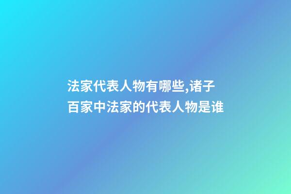 法家代表人物有哪些,诸子百家中法家的代表人物是谁-第1张-观点-玄机派
