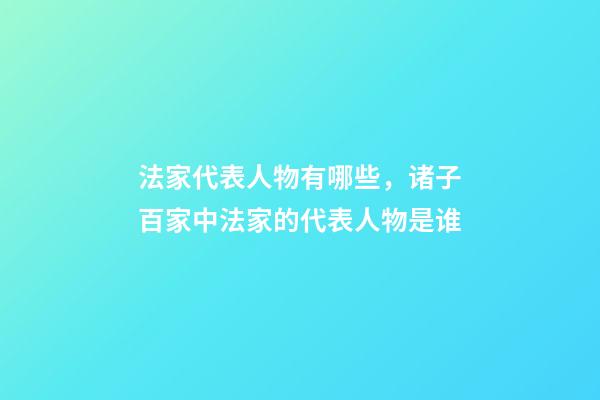 法家代表人物有哪些，诸子百家中法家的代表人物是谁-第1张-观点-玄机派