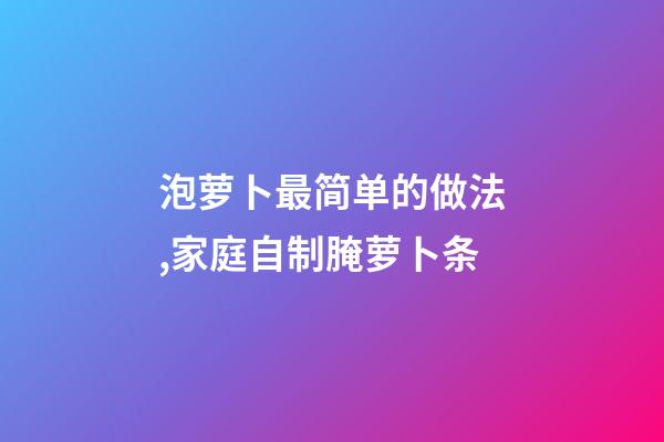 泡萝卜最简单的做法,家庭自制腌萝卜条-第1张-观点-玄机派