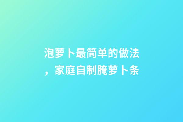 泡萝卜最简单的做法，家庭自制腌萝卜条-第1张-观点-玄机派